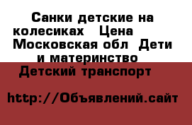 Санки детские на колесиках › Цена ­ 700 - Московская обл. Дети и материнство » Детский транспорт   